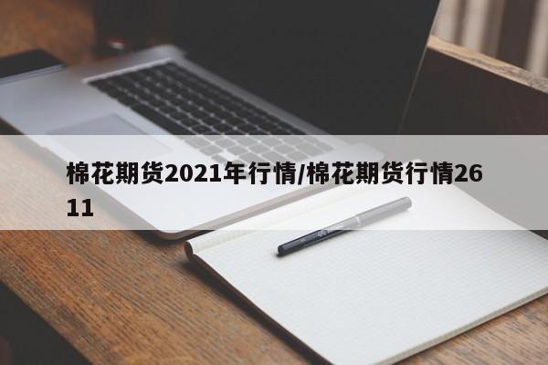棉花期货2021年行情/棉花期货行情2611