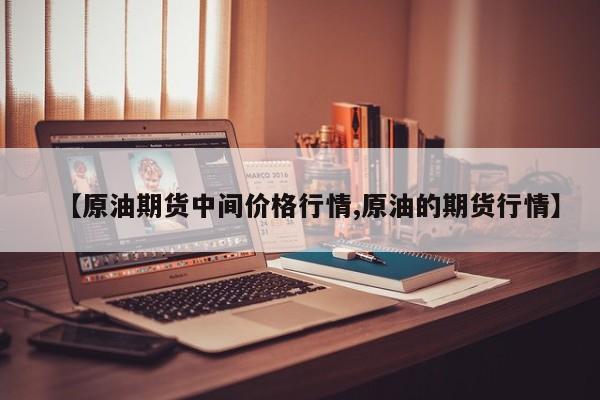 【原油期货中间价格行情,原油的期货行情】