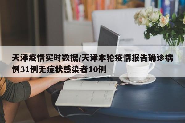 天津疫情实时数据/天津本轮疫情报告确诊病例31例无症状感染者10例