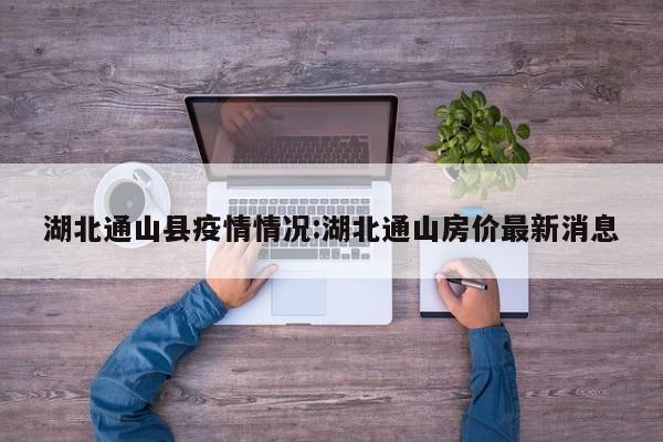 湖北通山县疫情情况:湖北通山房价最新消息