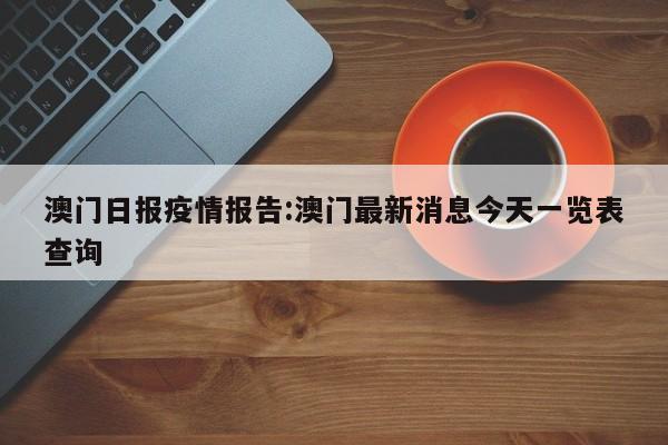 澳门日报疫情报告:澳门最新消息今天一览表查询