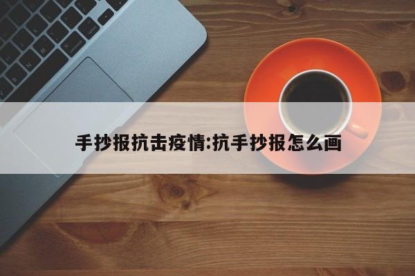 手抄报抗击疫情:抗手抄报怎么画