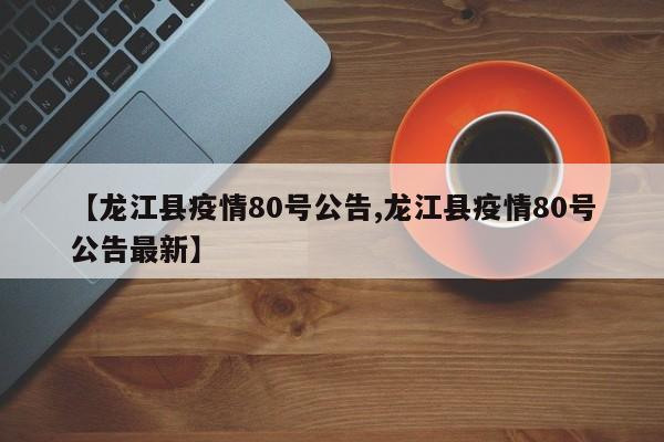 【龙江县疫情80号公告,龙江县疫情80号公告最新】