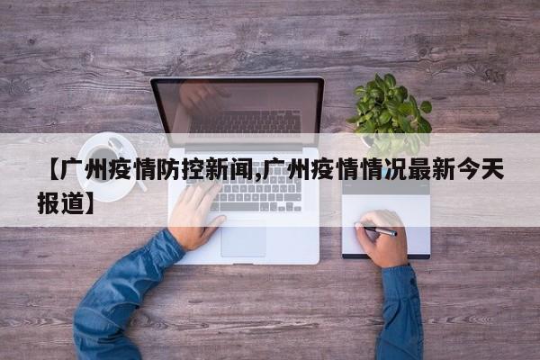 【广州疫情防控新闻,广州疫情情况最新今天报道】