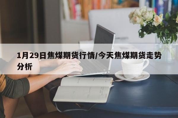 1月29日焦煤期货行情/今天焦煤期货走势分析
