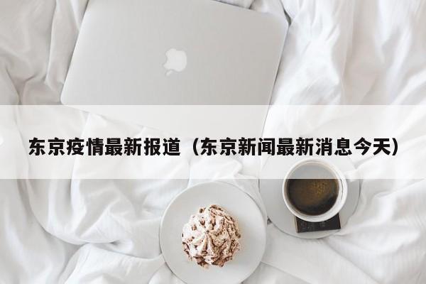 东京疫情最新报道（东京新闻最新消息今天）