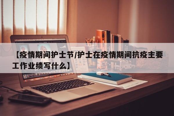 【疫情期间护士节/护士在疫情期间抗疫主要工作业绩写什么】