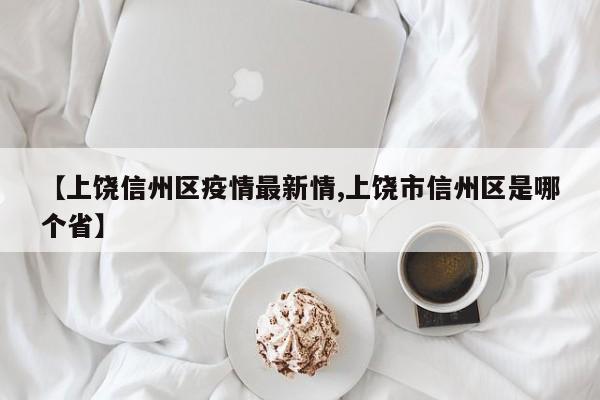 【上饶信州区疫情最新情,上饶市信州区是哪个省】