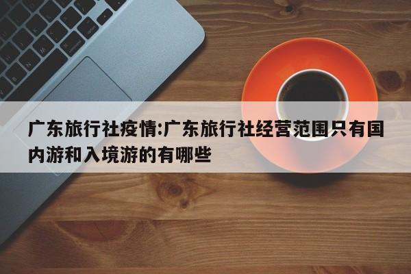 广东旅行社疫情:广东旅行社经营范围只有国内游和入境游的有哪些