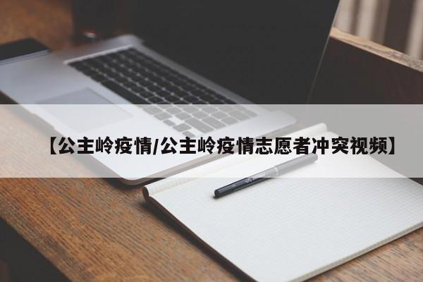 【公主岭疫情/公主岭疫情志愿者冲突视频】