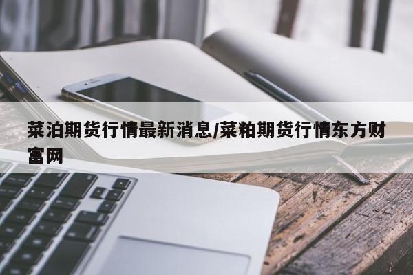 菜泊期货行情最新消息/菜粕期货行情东方财富网