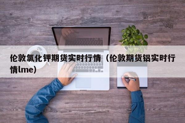 伦敦氯化钾期货实时行情(伦敦期货铝实时行情lme)