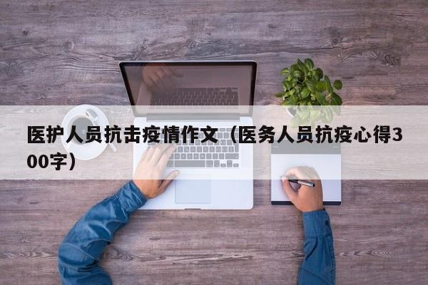 医护人员抗击疫情作文（医务人员抗疫心得300字）