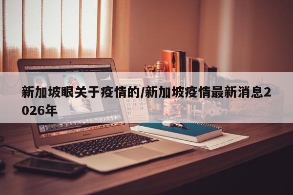 新加坡眼关于疫情的/新加坡疫情最新消息2026年