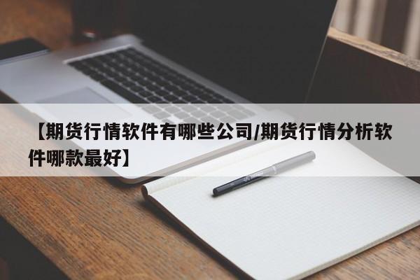【期货行情软件有哪些公司/期货行情分析软件哪款最好】