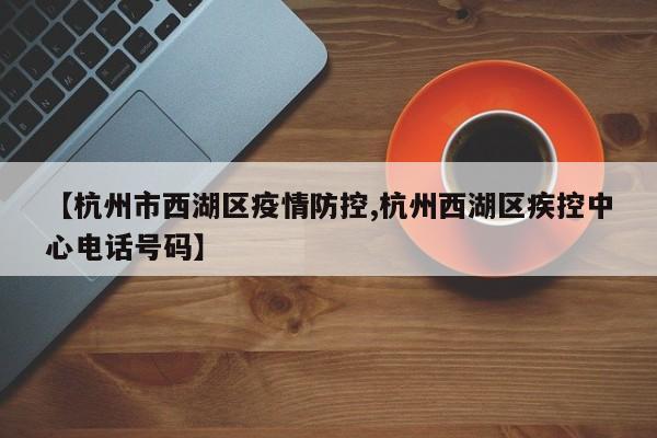 【杭州市西湖区疫情防控,杭州西湖区疾控中心电话号码】