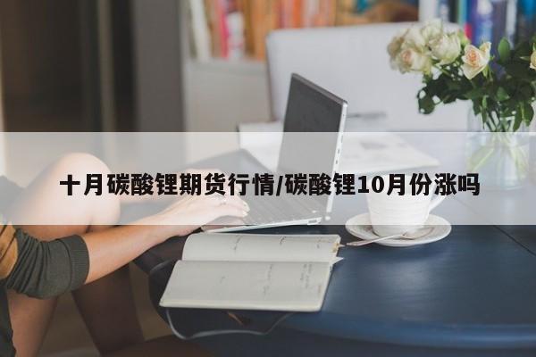 十月碳酸锂期货行情/碳酸锂10月份涨吗