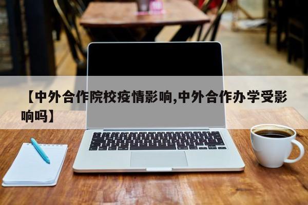 【中外合作院校疫情影响,中外合作办学受影响吗】