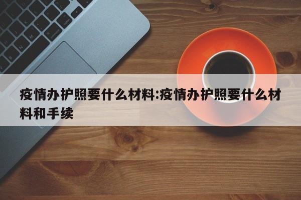 疫情办护照要什么材料:疫情办护照要什么材料和手续