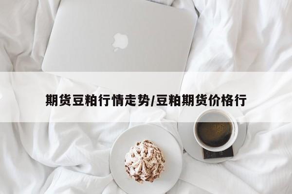 期货豆粕行情走势/豆粕期货价格行