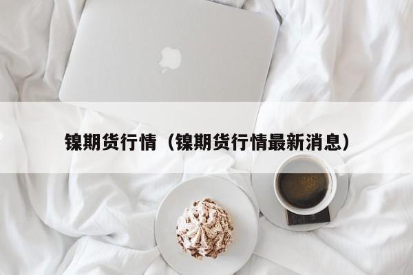 镍期货行情(镍期货行情最新消息)