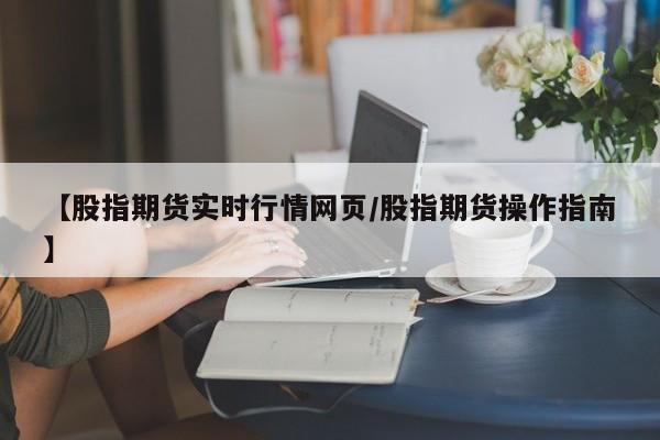 【股指期货实时行情网页/股指期货操作指南】