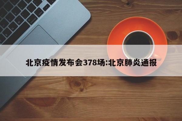 北京疫情发布会378场:北京肺炎通报