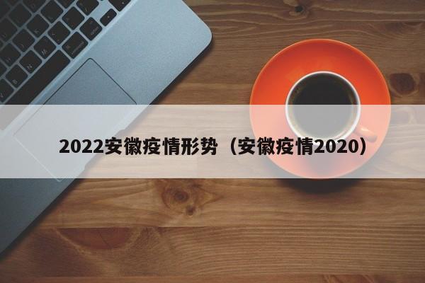 2022安徽疫情形势(安徽疫情2020)