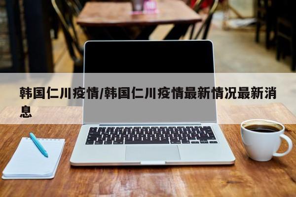 韩国仁川疫情/韩国仁川疫情最新情况最新消息