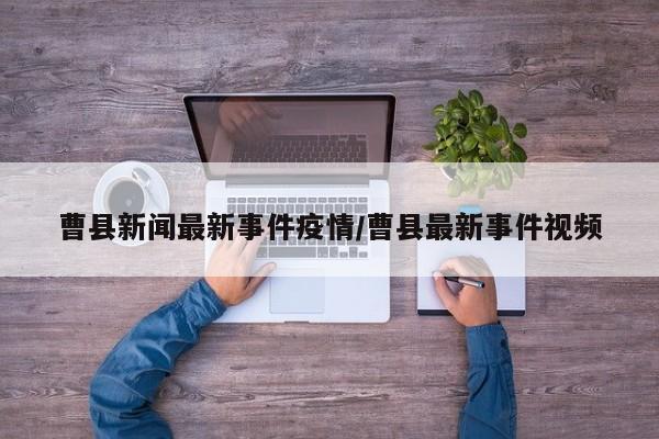 曹县新闻最新事件疫情/曹县最新事件视频