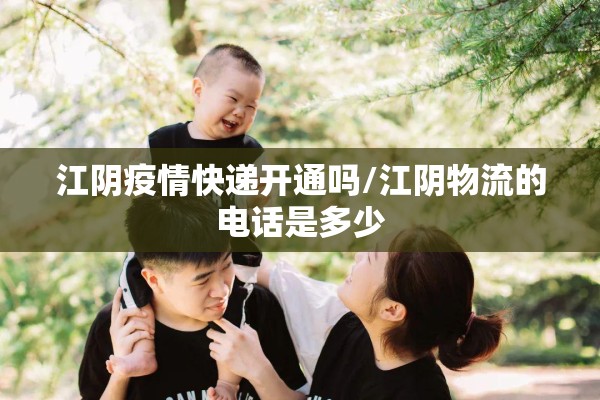 江阴疫情快递开通吗/江阴物流的电话是多少