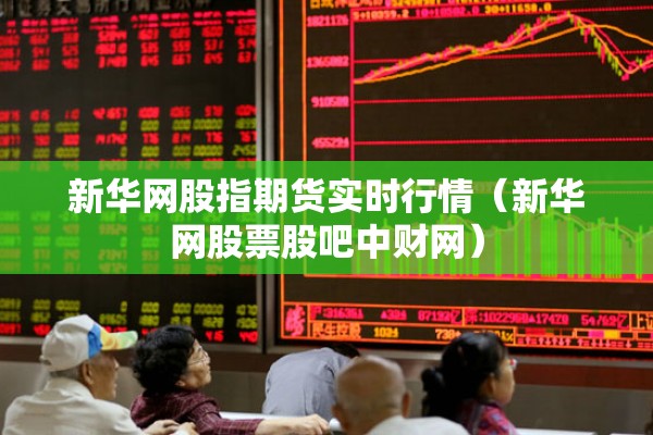 新华网股指期货实时行情（新华网股票股吧中财网）