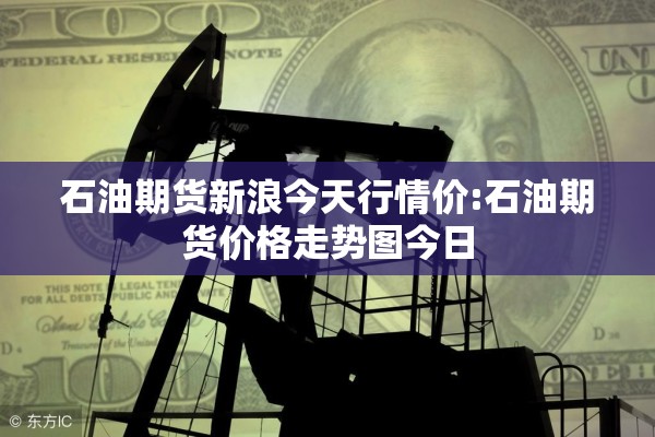 石油期货新浪今天行情价:石油期货价格走势图今日
