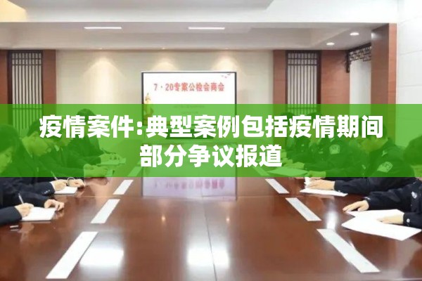 疫情案件:典型案例包括疫情期间部分争议报道