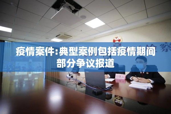 疫情案件:典型案例包括疫情期间部分争议报道