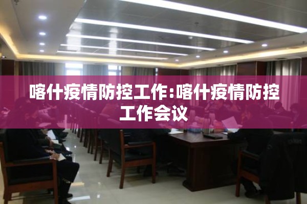 喀什疫情防控工作:喀什疫情防控工作会议