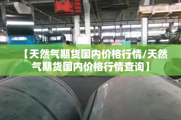 【天然气期货国内价格行情/天然气期货国内价格行情查询】 【天然气期货国内价格行情/天然气期货国内价格行情查询】