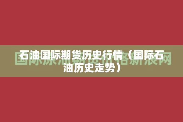石油国际期货历史行情（国际石油历史走势）