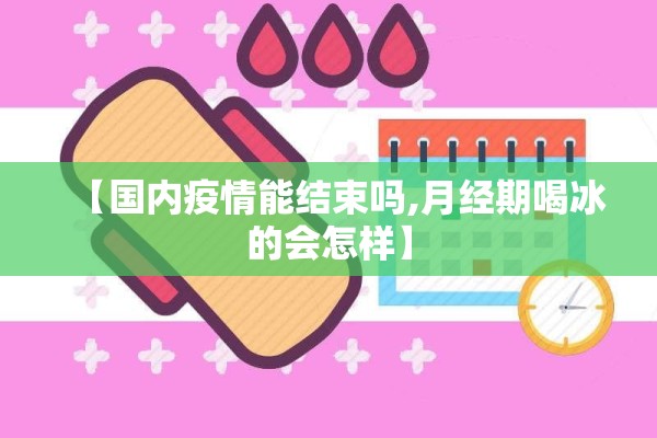 【国内疫情能结束吗,月经期喝冰的会怎样】