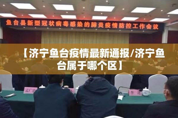 【济宁鱼台疫情最新通报/济宁鱼台属于哪个区】