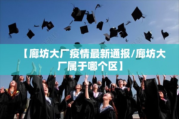 【廊坊大厂疫情最新通报/廊坊大厂属于哪个区】 【廊坊大厂疫情最新通报/廊坊大厂属于哪个区】