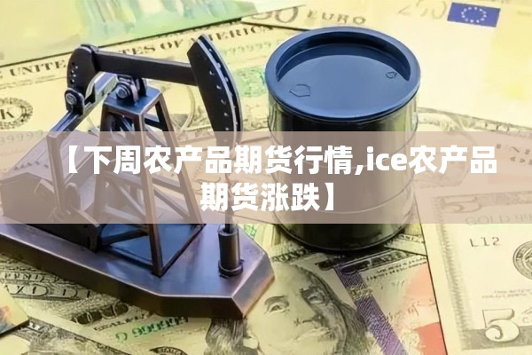 【下周农产品期货行情,ice农产品期货涨跌】 【下周农产品期货行情,ice农产品期货涨跌】