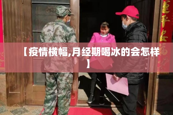 【疫情横幅,月经期喝冰的会怎样】 【疫情横幅,月经期喝冰的会怎样】