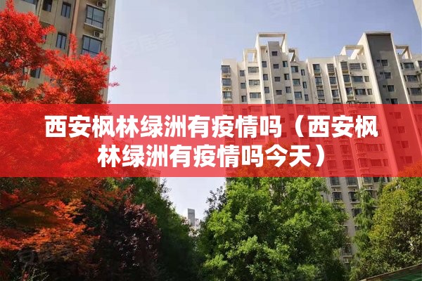 西安枫林绿洲有疫情吗(西安枫林绿洲有疫情吗今天) 西安枫林绿洲有疫情吗(西安枫林绿洲有疫情吗今天)