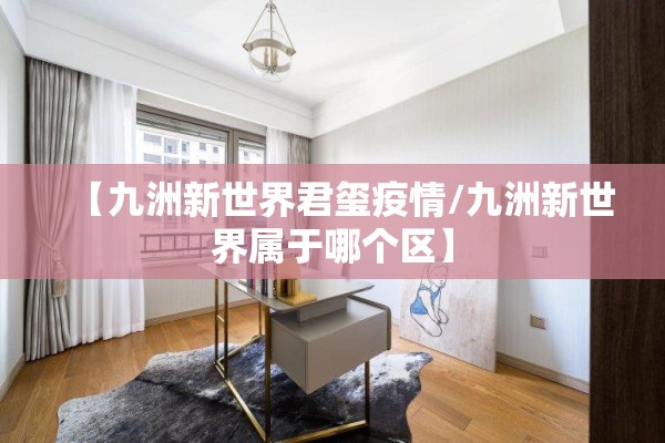 【九洲新世界君玺疫情/九洲新世界属于哪个区】 【九洲新世界君玺疫情/九洲新世界属于哪个区】