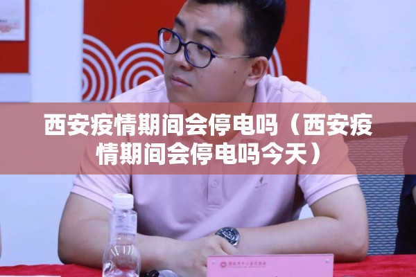 西安疫情期间会停电吗(西安疫情期间会停电吗今天) 西安疫情期间会停电吗(西安疫情期间会停电吗今天)