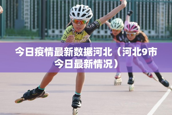 今日疫情最新数据河北(河北9市今日最新情况) 今日疫情最新数据河北(河北9市今日最新情况)