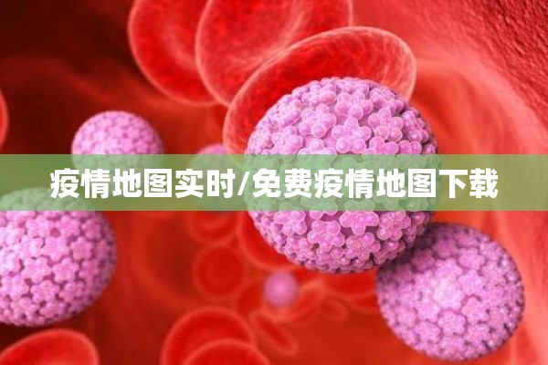 疫情地图实时/免费疫情地图下载 疫情地图实时/免费疫情地图下载