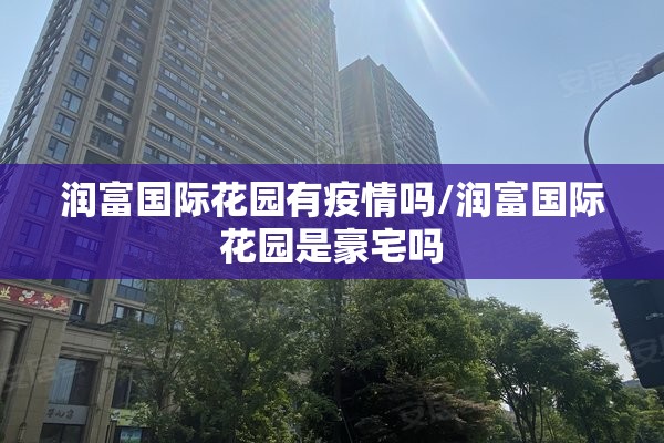 润富国际花园有疫情吗/润富国际花园是豪宅吗