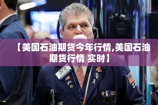 【美国石油期货今年行情,美国石油期货行情 实时】 【美国石油期货今年行情,美国石油期货行情 实时】